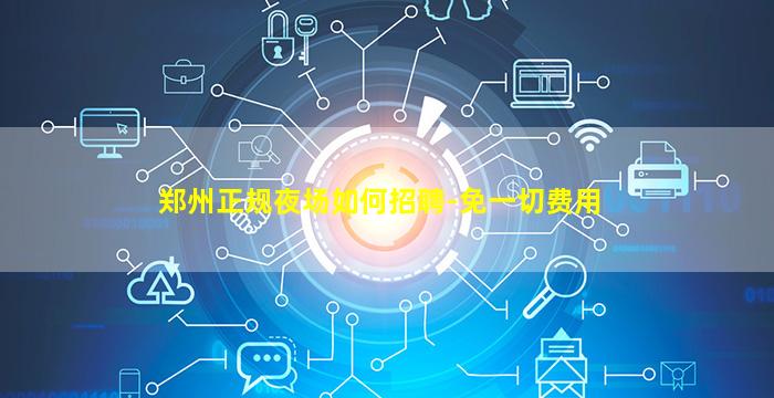 郑州正规夜场如何招聘-免一切费用